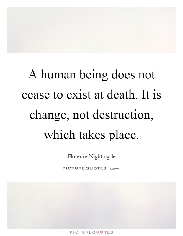 A human being does not cease to exist at death. It is change, not destruction, which takes place Picture Quote #1