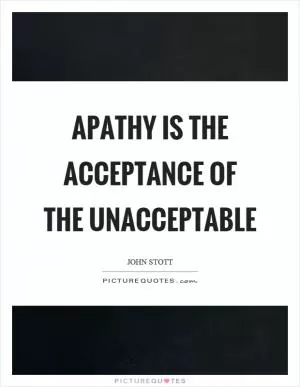 Apathy is the acceptance of the unacceptable Picture Quote #1