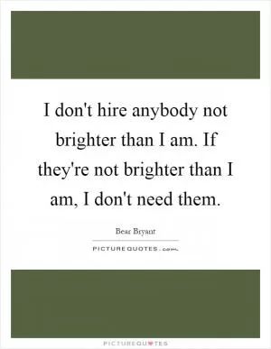 I don't hire anybody not brighter than I am. If they're not brighter than I am, I don't need them Picture Quote #1
