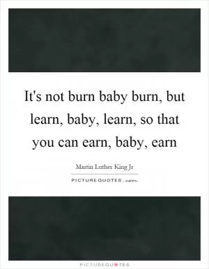 It's not burn baby burn, but learn, baby, learn, so that you can earn, baby, earn Picture Quote #1