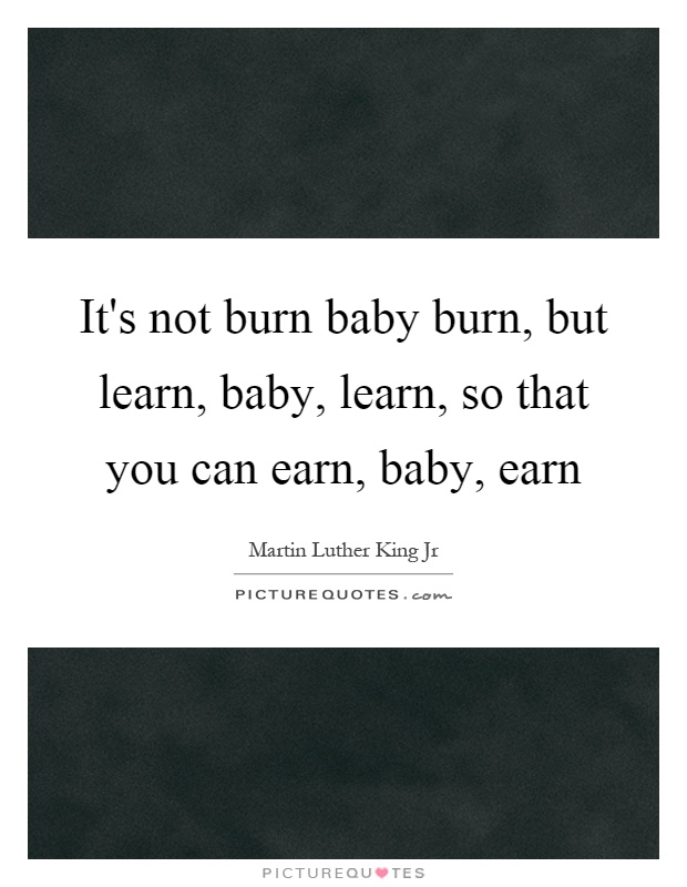 It's not burn baby burn, but learn, baby, learn, so that you can earn, baby, earn Picture Quote #1