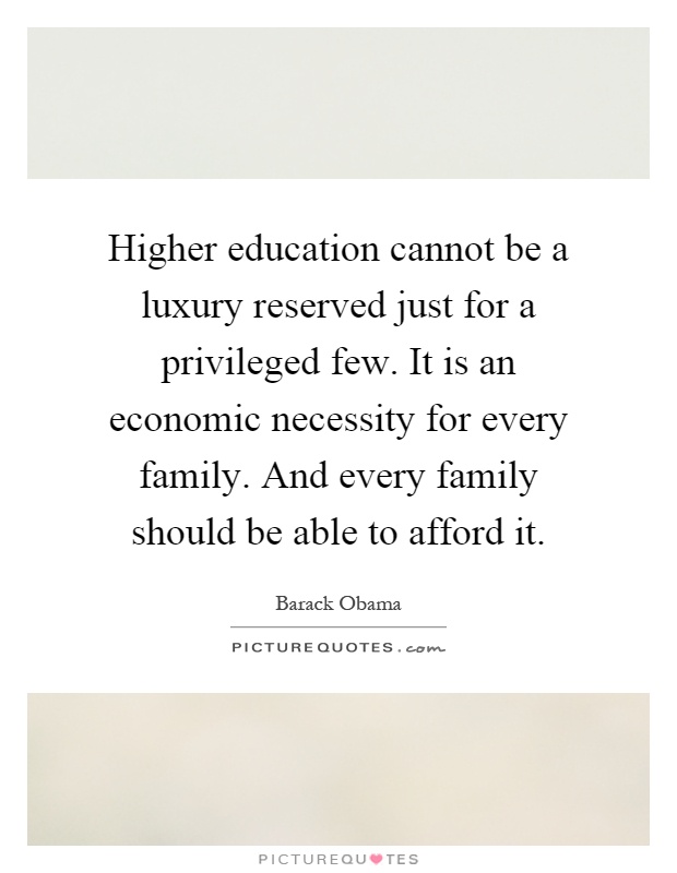 Higher education cannot be a luxury reserved just for a privileged few. It is an economic necessity for every family. And every family should be able to afford it Picture Quote #1