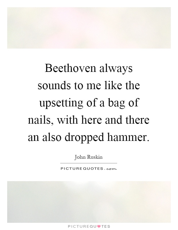 Beethoven always sounds to me like the upsetting of a bag of nails, with here and there an also dropped hammer Picture Quote #1