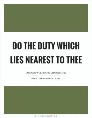 Do the duty which lies nearest to thee Picture Quote #1