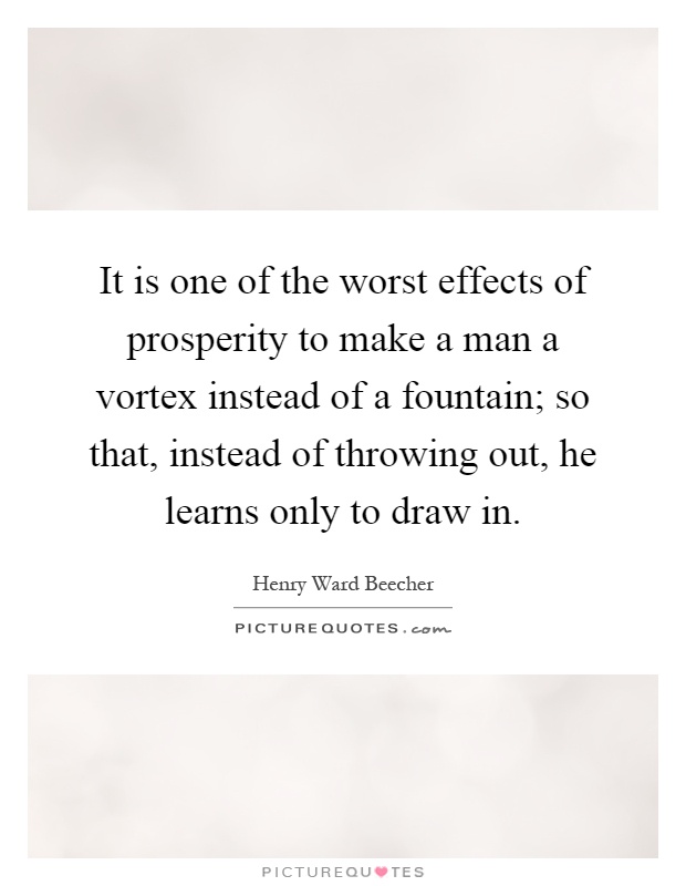 It is one of the worst effects of prosperity to make a man a vortex instead of a fountain; so that, instead of throwing out, he learns only to draw in Picture Quote #1