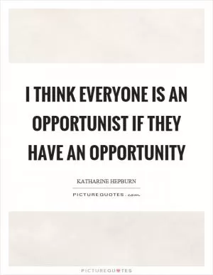 I think everyone is an opportunist if they have an opportunity Picture Quote #1