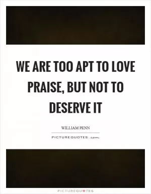 We are too apt to love praise, but not to deserve it Picture Quote #1