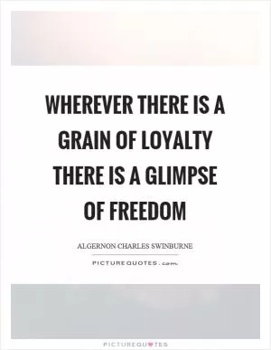 Wherever there is a grain of loyalty there is a glimpse of freedom Picture Quote #1