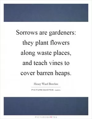Sorrows are gardeners: they plant flowers along waste places, and teach vines to cover barren heaps Picture Quote #1