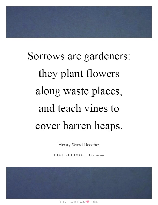 Sorrows are gardeners: they plant flowers along waste places, and teach vines to cover barren heaps Picture Quote #1