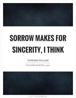 Sorrow makes for sincerity, I think Picture Quote #1