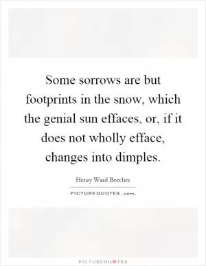 Some sorrows are but footprints in the snow, which the genial sun effaces, or, if it does not wholly efface, changes into dimples Picture Quote #1