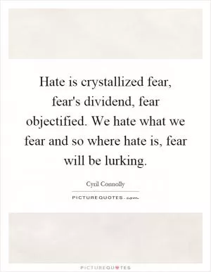 Hate is crystallized fear, fear's dividend, fear objectified. We hate what we fear and so where hate is, fear will be lurking Picture Quote #1