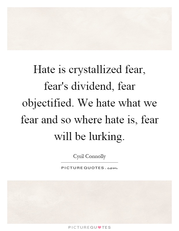 Hate is crystallized fear, fear's dividend, fear objectified. We hate what we fear and so where hate is, fear will be lurking Picture Quote #1