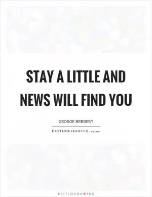 Stay a little and news will find you Picture Quote #1