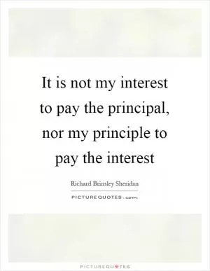 It is not my interest to pay the principal, nor my principle to pay the interest Picture Quote #1