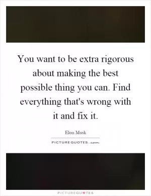You want to be extra rigorous about making the best possible thing you can. Find everything that's wrong with it and fix it Picture Quote #1