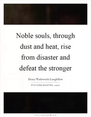 Noble souls, through dust and heat, rise from disaster and defeat the stronger Picture Quote #1
