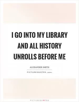 I go into my library and all history unrolls before me Picture Quote #1