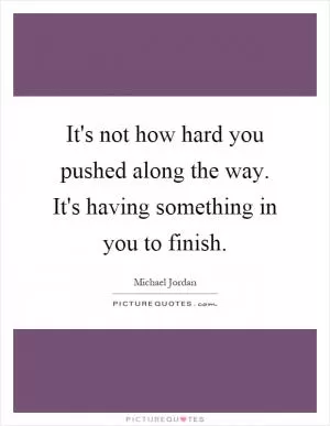 It's not how hard you pushed along the way. It's having something in you to finish Picture Quote #1