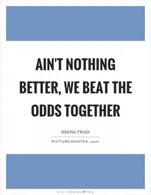 Ain't nothing better, we beat the odds together Picture Quote #1