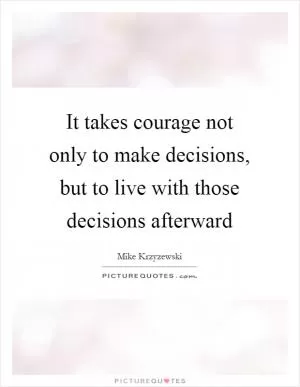 It takes courage not only to make decisions, but to live with those decisions afterward Picture Quote #1