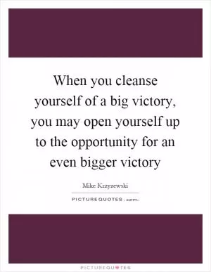 When you cleanse yourself of a big victory, you may open yourself up to the opportunity for an even bigger victory Picture Quote #1