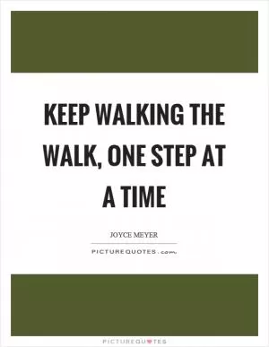 Keep walking the walk, one step at a time Picture Quote #1