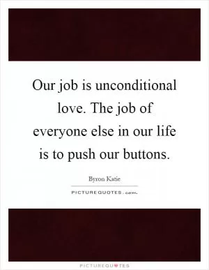 Our job is unconditional love. The job of everyone else in our life is to push our buttons Picture Quote #1