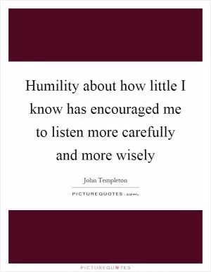 Humility about how little I know has encouraged me to listen more carefully and more wisely Picture Quote #1