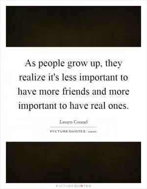 As people grow up, they realize it's less important to have more friends and more important to have real ones Picture Quote #1