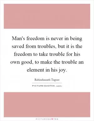 Man's freedom is never in being saved from troubles, but it is the freedom to take trouble for his own good, to make the trouble an element in his joy Picture Quote #1