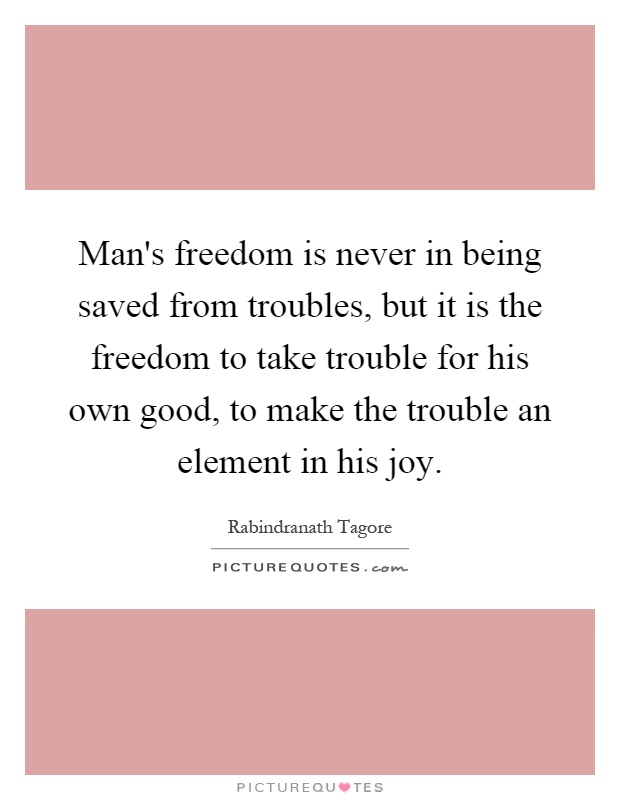 Man's freedom is never in being saved from troubles, but it is the freedom to take trouble for his own good, to make the trouble an element in his joy Picture Quote #1