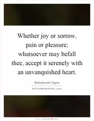 Whether joy or sorrow, pain or pleasure; whatsoever may befall thee, accept it serenely with an unvanquished heart Picture Quote #1