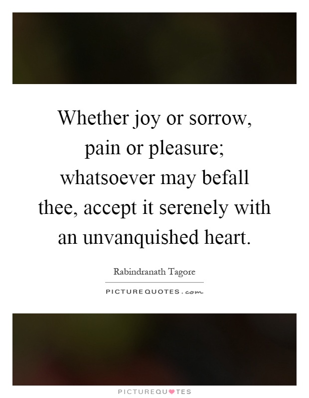 Whether joy or sorrow, pain or pleasure; whatsoever may befall thee, accept it serenely with an unvanquished heart Picture Quote #1