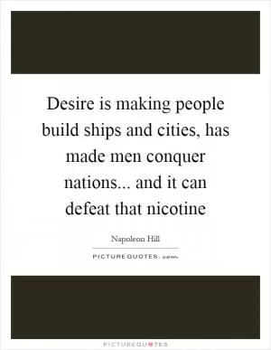Desire is making people build ships and cities, has made men conquer nations... and it can defeat that nicotine Picture Quote #1