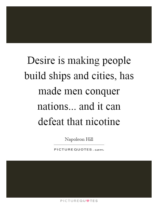 Desire is making people build ships and cities, has made men conquer nations... and it can defeat that nicotine Picture Quote #1