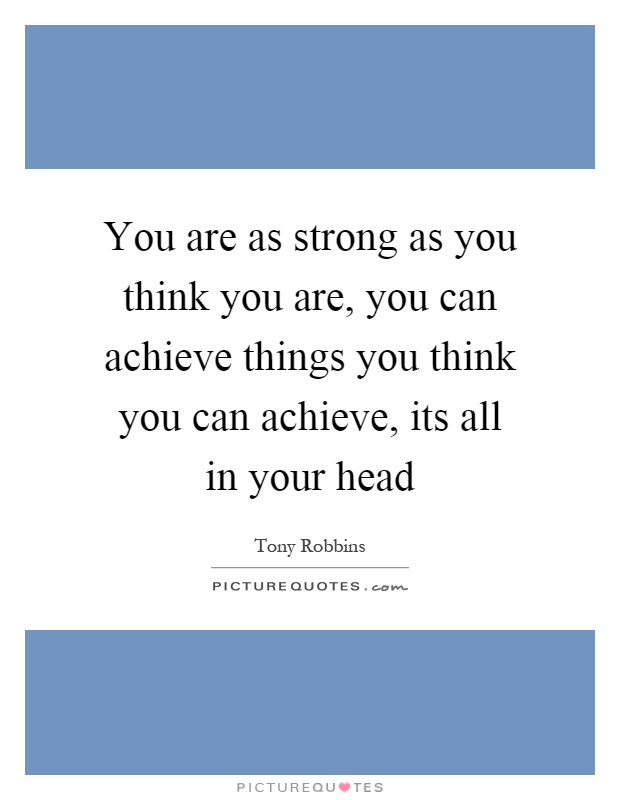 You are as strong as you think you are, you can achieve things you think you can achieve, its all in your head Picture Quote #1