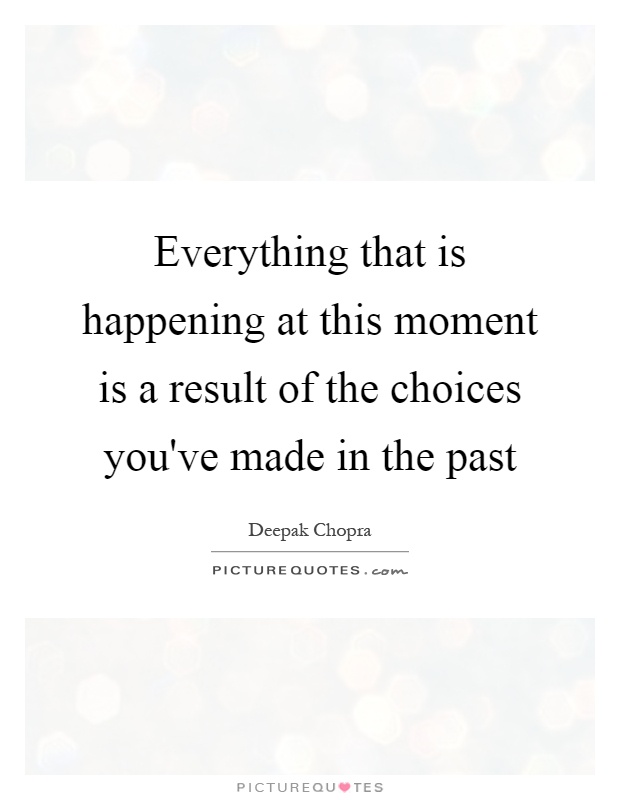 Everything that is happening at this moment is a result of the choices you've made in the past Picture Quote #1