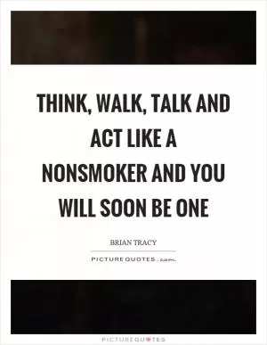 Think, walk, talk and act like a nonsmoker and you will soon be one Picture Quote #1