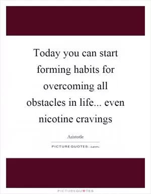Today you can start forming habits for overcoming all obstacles in life... even nicotine cravings Picture Quote #1