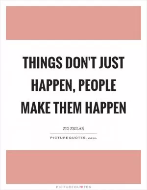 Things don't just happen, people make them happen Picture Quote #1