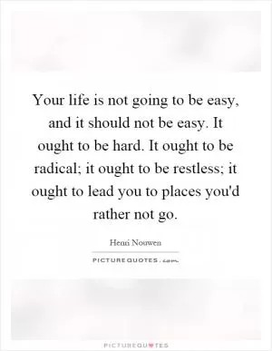 Your life is not going to be easy, and it should not be easy. It ought to be hard. It ought to be radical; it ought to be restless; it ought to lead you to places you'd rather not go Picture Quote #1