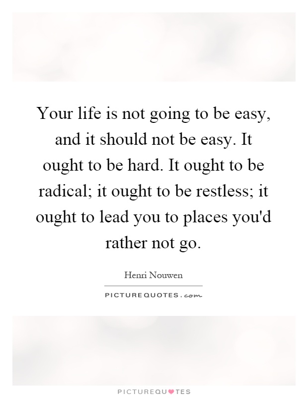 Your life is not going to be easy, and it should not be easy. It ought to be hard. It ought to be radical; it ought to be restless; it ought to lead you to places you'd rather not go Picture Quote #1