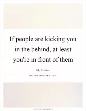If people are kicking you in the behind, at least you're in front of them Picture Quote #1