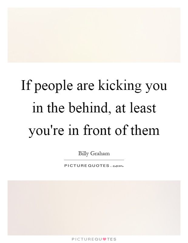 If people are kicking you in the behind, at least you're in front of them Picture Quote #1