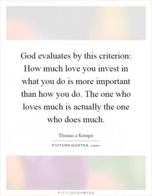 God evaluates by this criterion: How much love you invest in what you do is more important than how you do. The one who loves much is actually the one who does much Picture Quote #1
