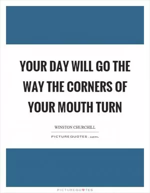 Your day will go the way the corners of your mouth turn Picture Quote #1