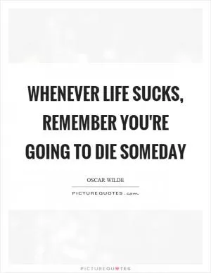 Whenever life sucks, remember you're going to die someday Picture Quote #1