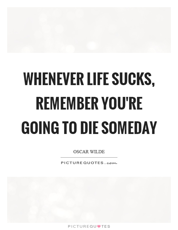Whenever life sucks, remember you're going to die someday Picture Quote #1